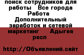 поиск сотрудников для работы - Все города Работа » Дополнительный заработок и сетевой маркетинг   . Адыгея респ.